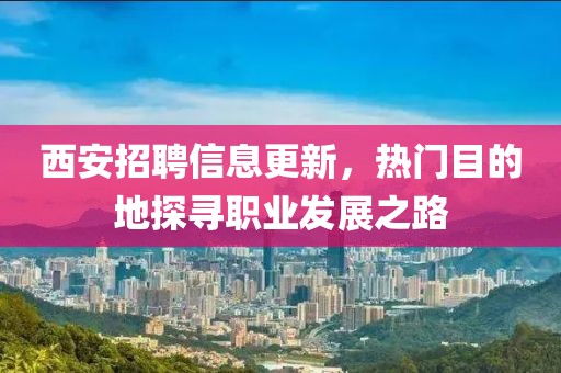 西安招聘信息更新，热门目的地探寻职业发展之路