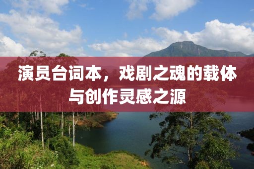 演员台词本，戏剧之魂的载体与创作灵感之源
