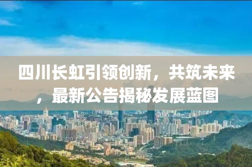 四川长虹引领创新，共筑未来，最新公告揭秘发展蓝图