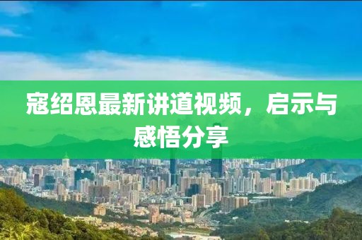 寇绍恩最新讲道视频，启示与感悟分享