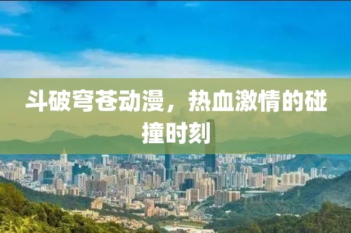 斗破穹苍动漫，热血激情的碰撞时刻