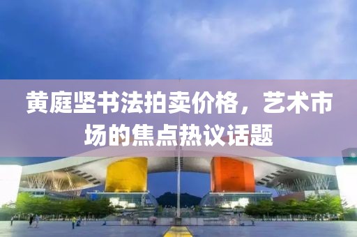 黄庭坚书法拍卖价格，艺术市场的焦点热议话题