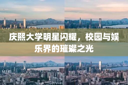 庆熙大学明星闪耀，校园与娱乐界的璀璨之光