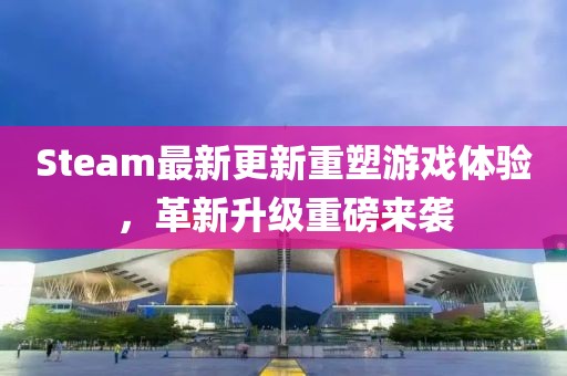 Steam最新更新重塑游戏体验，革新升级重磅来袭