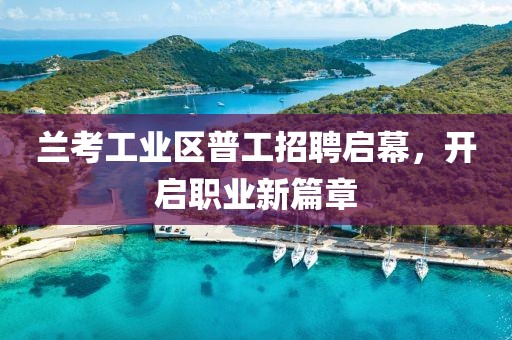 兰考工业区普工招聘启幕，开启职业新篇章