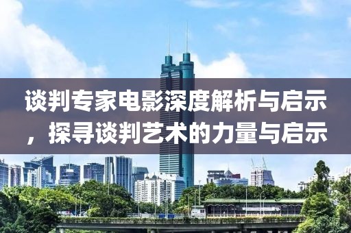 谈判专家电影深度解析与启示，探寻谈判艺术的力量与启示