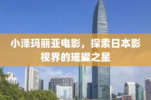 小泽玛丽亚电影，探索日本影视界的璀璨之星