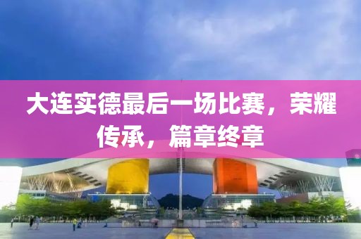 大连实德最后一场比赛，荣耀传承，篇章终章
