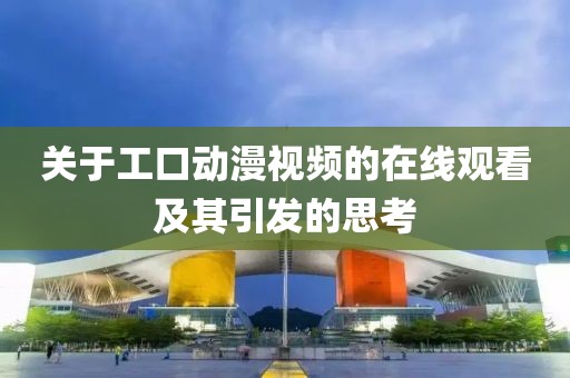 关于工口动漫视频的在线观看及其引发的思考