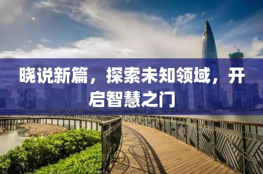 晓说新篇，探索未知领域，开启智慧之门