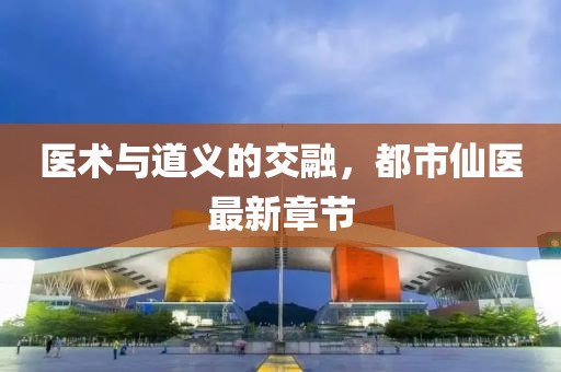 医术与道义的交融，都市仙医最新章节