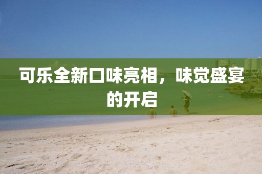 可乐全新口味亮相，味觉盛宴的开启
