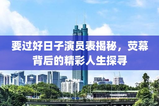 要过好日子演员表揭秘，荧幕背后的精彩人生探寻