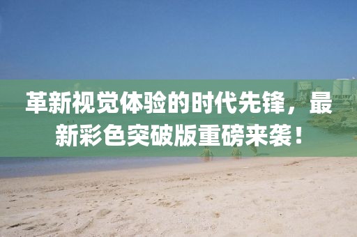 革新视觉体验的时代先锋，最新彩色突破版重磅来袭！
