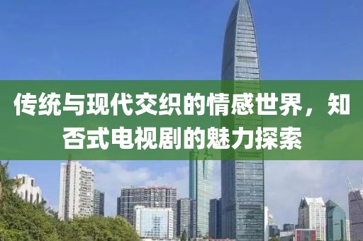 传统与现代交织的情感世界，知否式电视剧的魅力探索