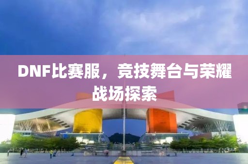 DNF比赛服，竞技舞台与荣耀战场探索