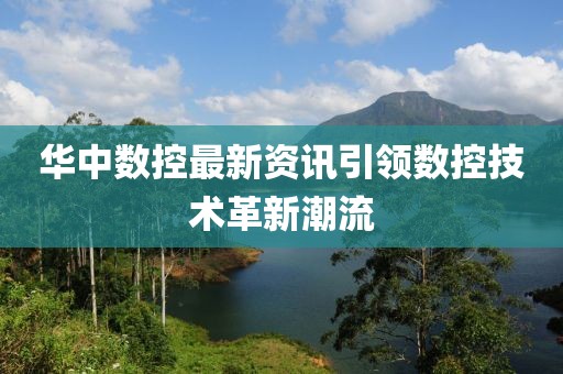 华中数控最新资讯引领数控技术革新潮流