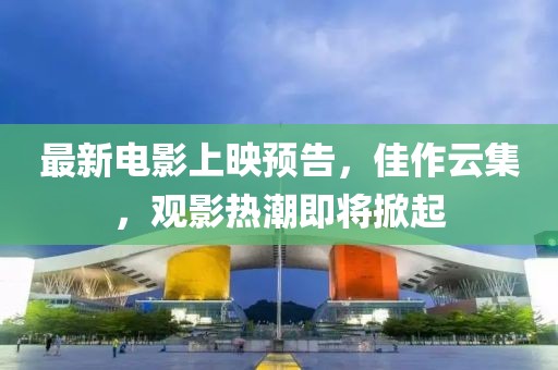 最新电影上映预告，佳作云集，观影热潮即将掀起
