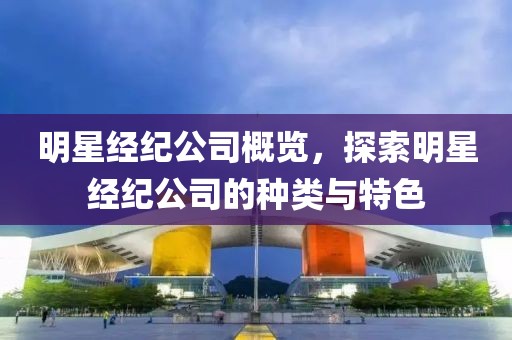 明星经纪公司概览，探索明星经纪公司的种类与特色