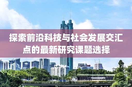 探索前沿科技与社会发展交汇点的最新研究课题选择