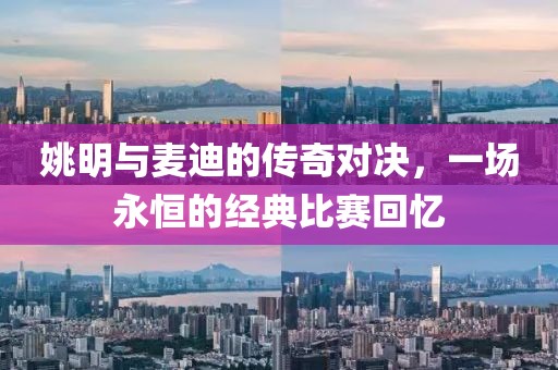 姚明与麦迪的传奇对决，一场永恒的经典比赛回忆