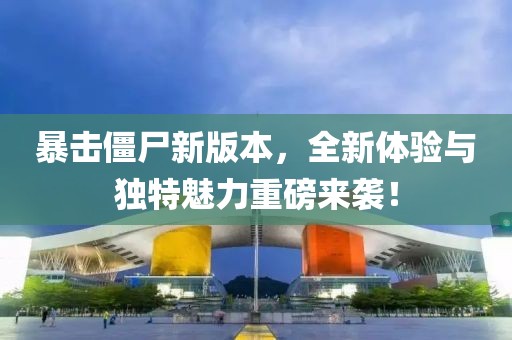 暴击僵尸新版本，全新体验与独特魅力重磅来袭！