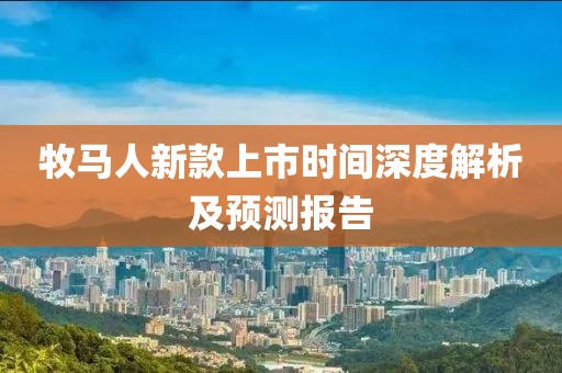 牧马人新款上市时间深度解析及预测报告