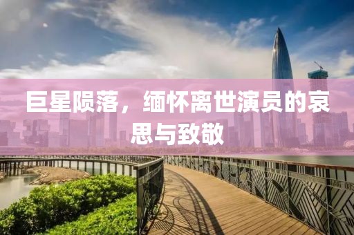 巨星陨落，缅怀离世演员的哀思与致敬