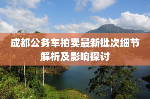 成都公务车拍卖最新批次细节解析及影响探讨