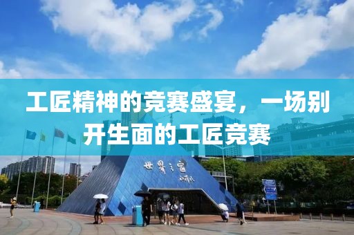 工匠精神的竞赛盛宴，一场别开生面的工匠竞赛