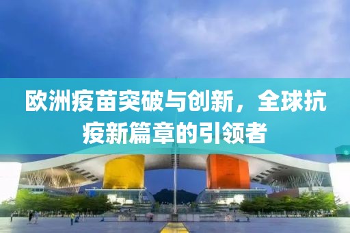欧洲疫苗突破与创新，全球抗疫新篇章的引领者