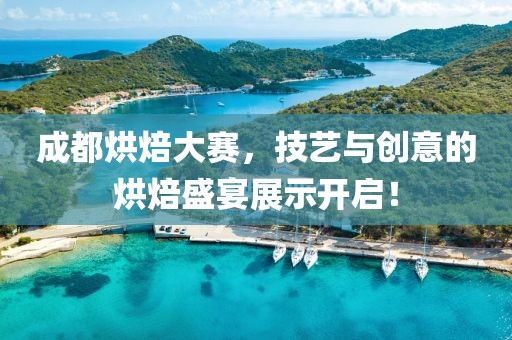 成都烘焙大赛，技艺与创意的烘焙盛宴展示开启！