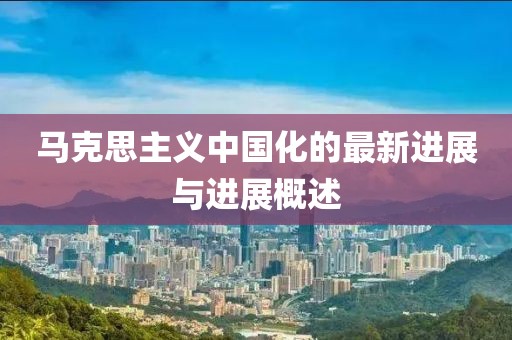 马克思主义中国化的最新进展与进展概述
