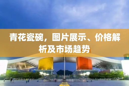 青花瓷碗，图片展示、价格解析及市场趋势