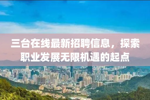 三台在线最新招聘信息，探索职业发展无限机遇的起点
