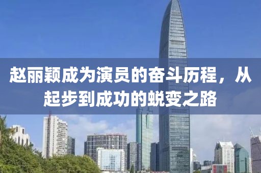 赵丽颖成为演员的奋斗历程，从起步到成功的蜕变之路