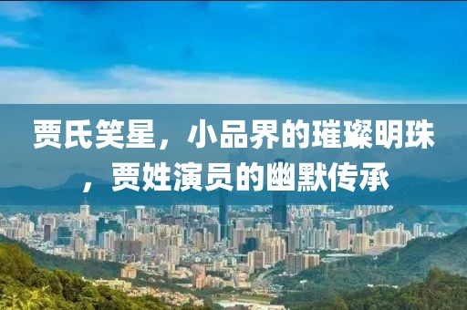 贾氏笑星，小品界的璀璨明珠，贾姓演员的幽默传承