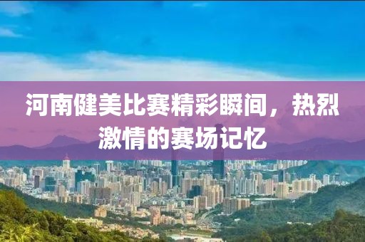 河南健美比赛精彩瞬间，热烈激情的赛场记忆