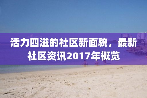 活力四溢的社区新面貌，最新社区资讯2017年概览