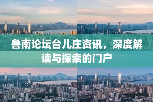 鲁南论坛台儿庄资讯，深度解读与探索的门户