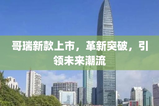 哥瑞新款上市，革新突破，引领未来潮流