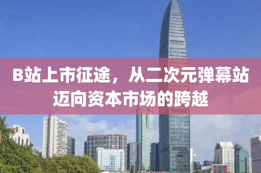 B站上市征途，从二次元弹幕站迈向资本市场的跨越
