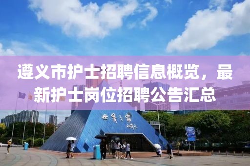 遵义市护士招聘信息概览，最新护士岗位招聘公告汇总