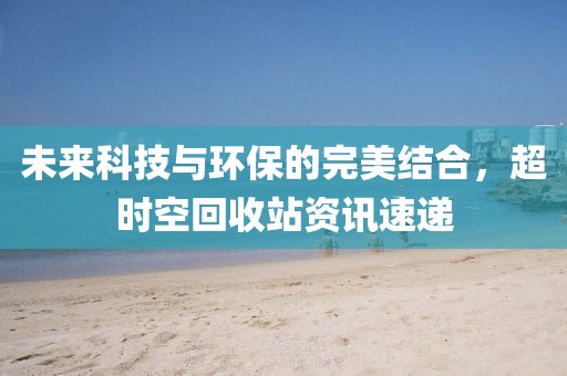 未来科技与环保的完美结合，超时空回收站资讯速递
