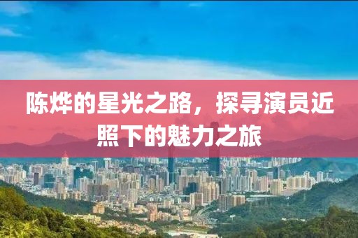 陈烨的星光之路，探寻演员近照下的魅力之旅