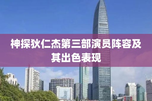 神探狄仁杰第三部演员阵容及其出色表现