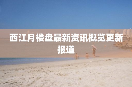 西江月楼盘最新资讯概览更新报道