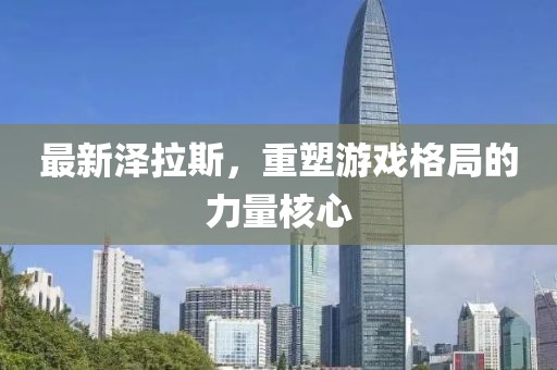 最新泽拉斯，重塑游戏格局的力量核心