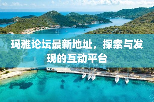 玛雅论坛最新地址，探索与发现的互动平台