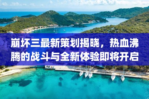 崩坏三最新策划揭晓，热血沸腾的战斗与全新体验即将开启